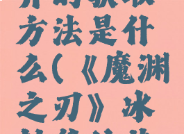 《魔渊之刃》冰封斧的获取方法是什么(《魔渊之刃》冰封斧的获取方法是什么)