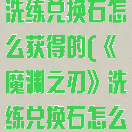 《魔渊之刃》洗练兑换石怎么获得的(《魔渊之刃》洗练兑换石怎么获得的啊)