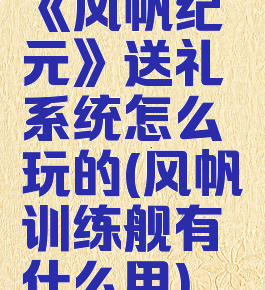 《风帆纪元》送礼系统怎么玩的(风帆训练舰有什么用)