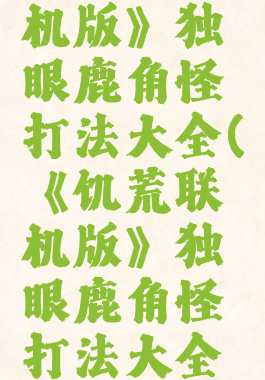 《饥荒联机版》独眼鹿角怪打法大全(《饥荒联机版》独眼鹿角怪打法大全下载)