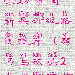 《骑马与砍杀2》帝国新兵升级路线推荐(骑马与砍杀2帝国兵种升级)