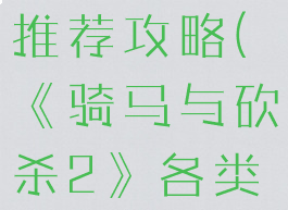 《骑马与砍杀2》各类兵种介绍与推荐攻略(《骑马与砍杀2》各类兵种介绍与推荐攻略视频)
