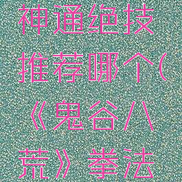 《鬼谷八荒》拳法神通绝技推荐哪个(《鬼谷八荒》拳法神通绝技推荐哪个)