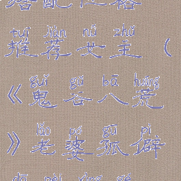 《鬼谷八荒》老婆孤僻搭配性格推荐女主(《鬼谷八荒》老婆孤僻搭配性格推荐女主小说)