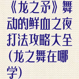 《龙之矛》舞动的鲜血之夜打法攻略大全(龙之舞在哪学)