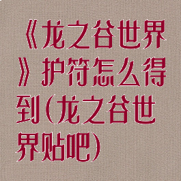 《龙之谷世界》护符怎么得到(龙之谷世界贴吧)