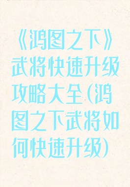 《鸿图之下》武将快速升级攻略大全(鸿图之下武将如何快速升级)