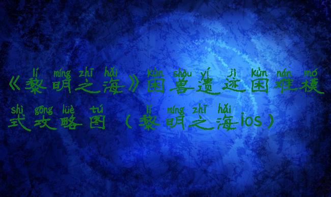 《黎明之海》困兽遗迹困难模式攻略图(黎明之海ios)