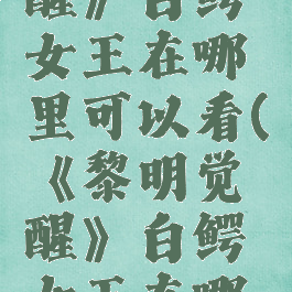 《黎明觉醒》白鳄女王在哪里可以看(《黎明觉醒》白鳄女王在哪里可以看)