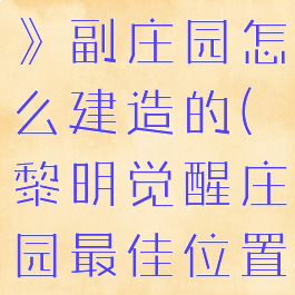 《黎明觉醒》副庄园怎么建造的(黎明觉醒庄园最佳位置)