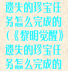 《黎明觉醒》遗失的珍宝任务怎么完成的(《黎明觉醒》遗失的珍宝任务怎么完成的啊)