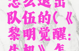 《黎明觉醒:生机》怎么退出队伍的(《黎明觉醒:生机》怎么退出队伍的人)