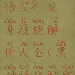 《黑神话:悟空》变身技能解析大全(黑神话化悟空)