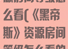 《黑帝斯》资源房间等级怎么看(《黑帝斯》资源房间等级怎么看的)