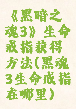 《黑暗之魂3》生命戒指获得方法(黑魂3生命戒指在哪里)