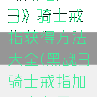 《黑暗之魂3》骑士戒指获得方法大全(黑魂3骑士戒指加几点力量)