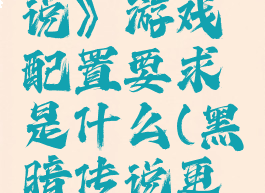 《黑暗传说》游戏配置要求是什么(黑暗传说更新)