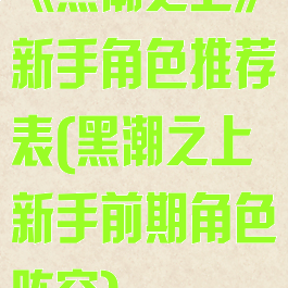 《黑潮之上》新手角色推荐表(黑潮之上新手前期角色阵容)