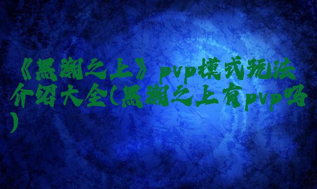 《黑潮之上》pvp模式玩法介绍大全(黑潮之上有pvp吗)