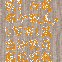 《黑色沙漠》后期哪个职业pk厉害(黑色沙漠后期最强职业)