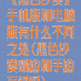 《黑色沙漠》手机版和电脑版有什么不同之处(黑色沙漠端游和手游互通吗)