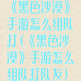 《黑色沙漠》手游怎么组队打(《黑色沙漠》手游怎么组队打队友)