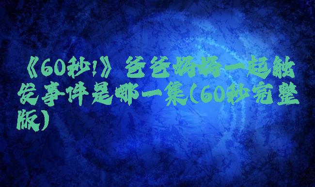 《60秒!》爸爸妈妈一起触发事件是哪一集(60秒完整版)