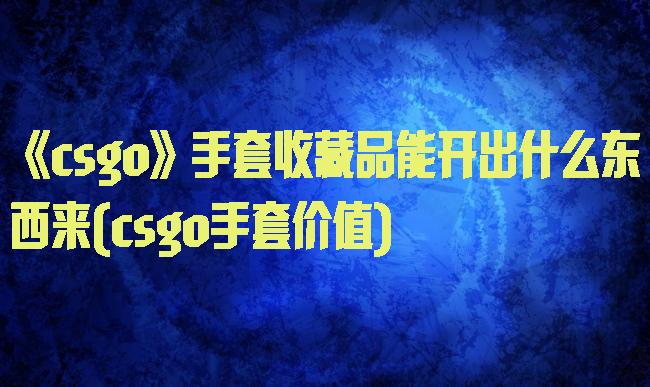 《csgo》手套收藏品能开出什么东西来(csgo手套价值)