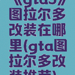 《gta5》图拉尔多改装在哪里(gta图拉尔多改装推荐)