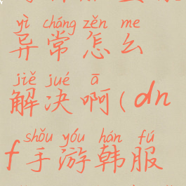 《dnf》手游韩服登录异常怎么解决啊(dnf手游韩服怎么玩不了游戏)