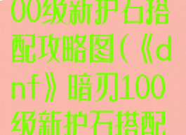 《dnf》暗刃100级新护石搭配攻略图(《dnf》暗刃100级新护石搭配攻略图最新)