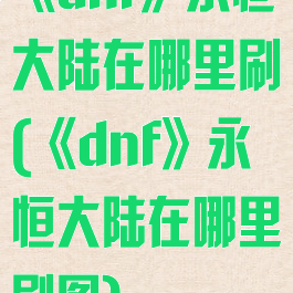《dnf》永恒大陆在哪里刷(《dnf》永恒大陆在哪里刷图)