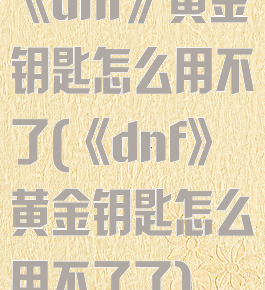 《dnf》黄金钥匙怎么用不了(《dnf》黄金钥匙怎么用不了了)