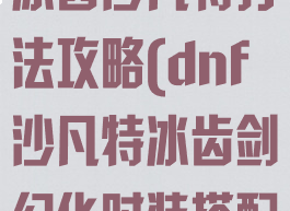 《dnf手游》冰齿沙凡特打法攻略(dnf沙凡特冰齿剑幻化时装搭配)