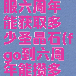 《fgo》国服六周年能获取多少圣晶石(fgo到六周年能攒多少石头)