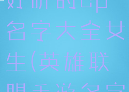 《lol手游》好听的cp名字大全女生(英雄联盟手游名字推荐情侣)