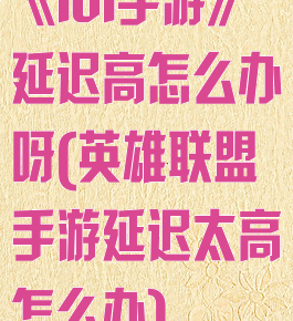 《lol手游》延迟高怎么办呀(英雄联盟手游延迟太高怎么办)