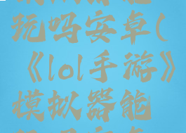 《lol手游》模拟器能玩吗安卓(《lol手游》模拟器能玩吗安卓手机)