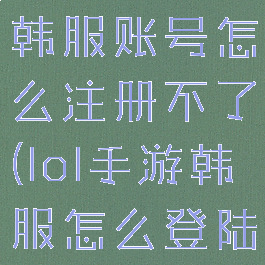 《lol手游》韩服账号怎么注册不了(lol手游韩服怎么登陆不了)