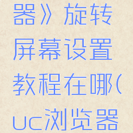 《uc浏览器》旋转屏幕设置教程在哪(uc浏览器旋转失效)