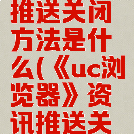 《uc浏览器》资讯推送关闭方法是什么(《uc浏览器》资讯推送关闭方法是什么样的)