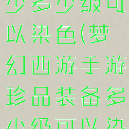 珍品装备至少多少级可以染色(梦幻西游手游珍品装备多少级可以染色)