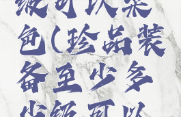 珍品装备至少多少级可以染色(珍品装备至少多少级可以染色梦幻西游)