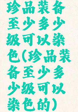 珍品装备至少多少级可以染色(珍品装备至少多少级可以染色的)