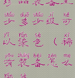 珍品装备至少多少级可以染色(稀有装备怎么染色)