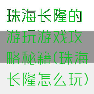 珠海长隆的游玩游戏攻略秘籍(珠海长隆怎么玩)