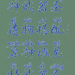 班尼特原神武器圣遗物搭配(原神班尼特武器圣遗物)