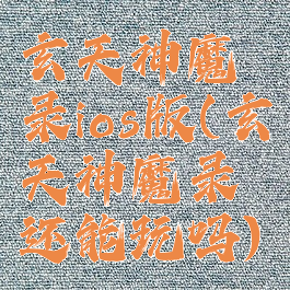 玄天神魔录ios版(玄天神魔录还能玩吗)