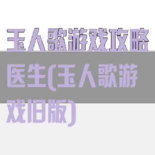 玉人歌游戏攻略医生(玉人歌游戏旧版)