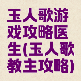 玉人歌游戏攻略医生(玉人歌教主攻略)